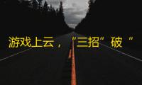 游戏上云，“三招”破“三关”